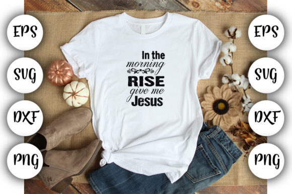 In the Morning Rise Give Me Jesus Graphics & T-Shirt Designs